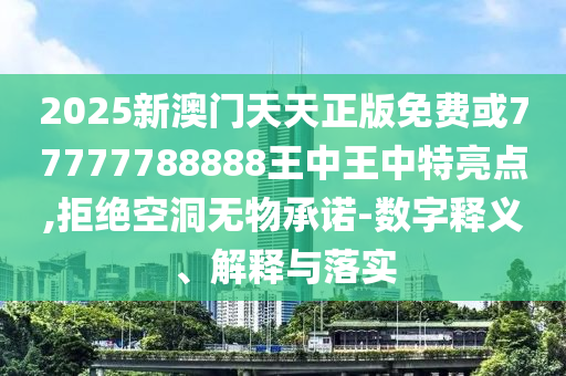 2025新澳門天天正版免費或77777788888王中王中特亮點,拒絕空洞無物承諾-數字釋義、解釋與落實